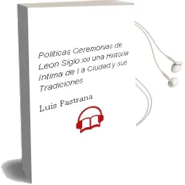 Descargar AudioLibro Politicas Ceremonias de Leon. Siglo Xxi: Una Historia Intima de l a Ciudad y sus Tradiciones de Luis Pastrana año 2003