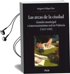 Descargar AudioLibro Las Arcas de la Ciudad: Gestion Municipal e Intervencionismo Real en Valencia (1517-1707) de Amparo Felipo Orts año 2008