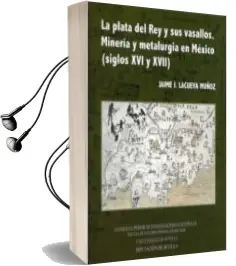 Descargar AudioLibro La Plata del rey y sus Vasallos: Mineria y Metalurgia en Mexico ( Siglos xvi y Xvii) de Jaime J. Lacueva Muñoz año 2010