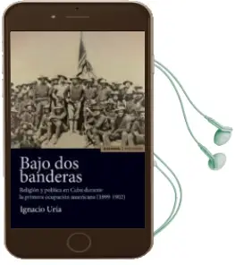 Descargar AudioLibro Bajo dos Banderas: Religion y Politica en Cuba Durante la Primera Ocupacion Americana (1899 - 1902) de Ignacio Uría Rodriguez año 2016