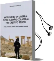 Descargar AudioLibro Patrimonio en Guerra: Entre el Daño Colateral y el Objetivo Belico: Siria, Escenario Central de la Barbarie Cultural de Marta Arcos Garcia año 2017